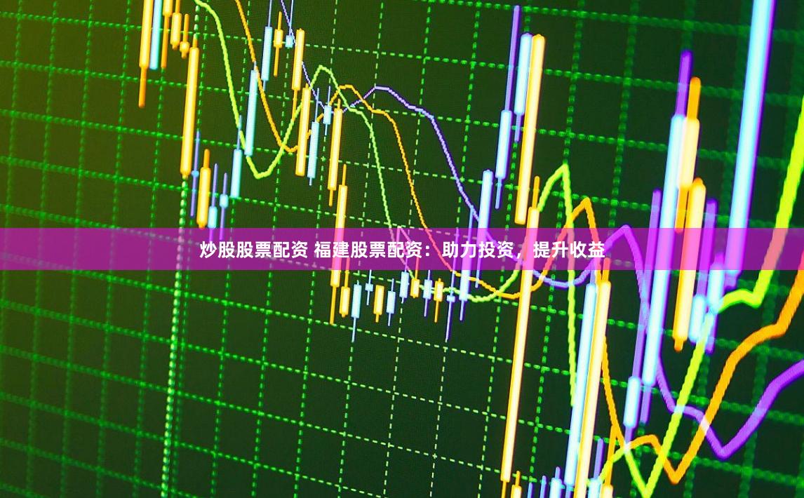 炒股股票配资 福建股票配资：助力投资，提升收益
