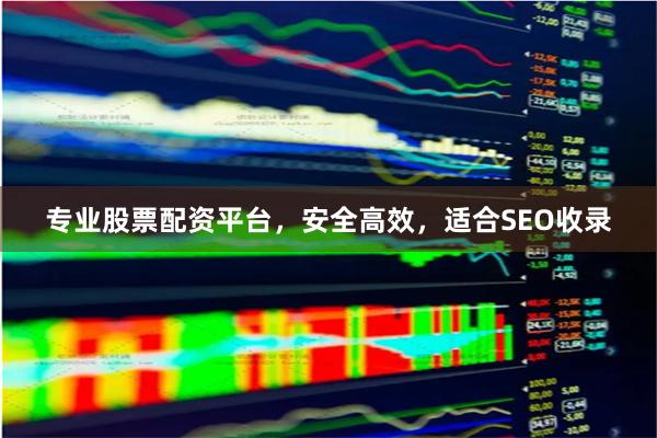 专业股票配资平台，安全高效，适合SEO收录