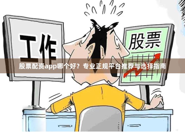 股票配资app哪个好？专业正规平台推荐与选择指南